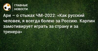 Валерий Карпин - Ари – о стыках ЧМ-2022: «Как русский человек, я всегда болею за Россию. Карпин замотивирует играть за страну и за тренера» - bombardir.ru - Россия - Краснодар - Катар