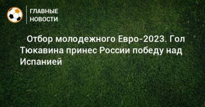 Константин Тюкавин - Михаил Галактионов - ⚡️ Отбор молодежного Евро-2023. Гол Тюкавина принес России победу над Испанией - bombardir.ru - Россия - Испания