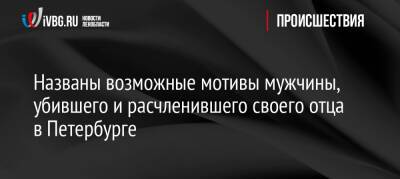 Названы возможные мотивы мужчины, убившего и расчленившего своего отца в Петербурге - ivbg.ru - Украина - Санкт-Петербург - Петербург