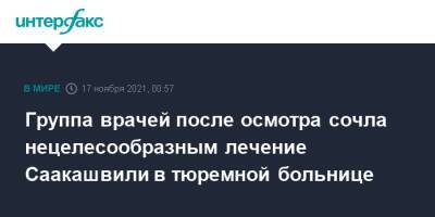 Михаил Саакашвили - Группа врачей после осмотра сочла нецелесообразным лечение Саакашвили в тюремной больнице - interfax.ru - Москва - Грузия