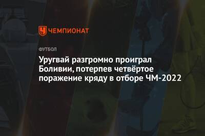 Уругвай разгромно проиграл Боливии, потерпев четвёртое поражение кряду в отборе ЧМ-2022 - championat.com - Боливия - Уругвай