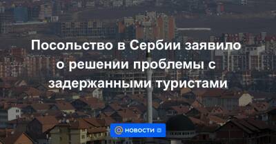 Посольство в Сербии заявило о решении проблемы с задержанными туристами - news.mail.ru - Россия - Сербия - Косово - Приштина