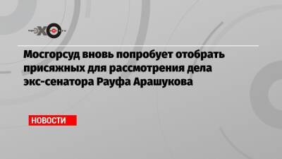 Рауф Арашуков - Мосгорсуд вновь попробует отобрать присяжных для рассмотрения дела экс-сенатора Рауфа Арашукова - echo.msk.ru - респ. Карачаево-Черкесия