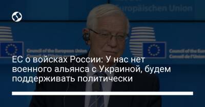 Жозеп Боррель - ЕС о войсках России: У нас нет военного альянса с Украиной, будем поддерживать политически - liga.net - Россия - Украина - Брюссель
