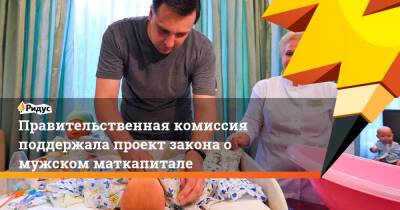 Правительственная комиссия поддержала проект закона о мужском маткапитале - ridus.ru - Россия