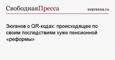 Геннадий Зюганов - Зюганов о QR-кодах: происходящее по своим последствиям хуже пенсионной «реформы» - svpressa.ru - Россия