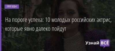 Сергей Бодров - На пороге успеха: 10 молодых российских актрис, которые явно далеко пойдут - skuke.net
