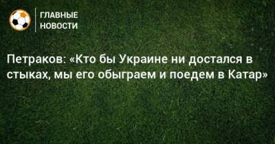 Александр Петраков - Петраков: «Кто бы Украине ни достался в стыках, мы его обыграем и поедем в Катар» - bombardir.ru - Украина - Катар