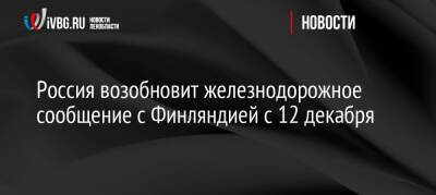 Россия возобновит железнодорожное сообщение с Финляндией с 12 декабря - ivbg.ru - Россия - Украина - Санкт-Петербург - Финляндия - Хельсинки