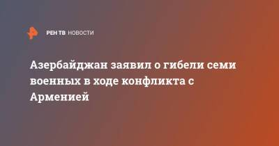 Азербайджан заявил о гибели семи военных в ходе конфликта с Арменией - ren.tv - Армения - Азербайджан