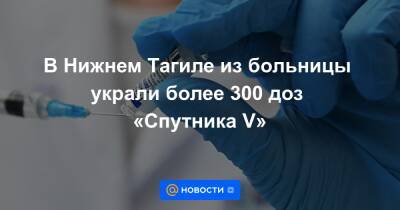 В Нижнем Тагиле из больницы украли более 300 доз «Спутника V» - news.mail.ru