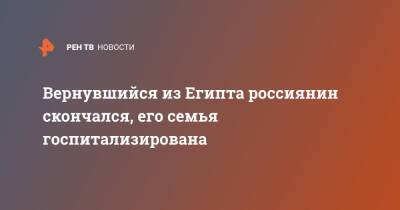 Ольга Врадий - Вернувшийся из Египта россиянин скончался, его семья госпитализирована - ren.tv - Россия - Египет - Московская обл.