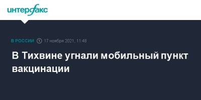В Тихвине угнали мобильный пункт вакцинации - interfax.ru - Москва - Ленинградская обл. - Санкт-Петербург