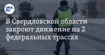 В Свердловской области закроют движение на 2 федеральных трассах - ura.news - Екатеринбург - Тюмень - Пермь - Свердловская обл.