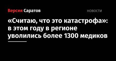 «Считаю, что это катастрофа»: в этом году в регионе уволились более 1300 медиков - nversia.ru - Саратов
