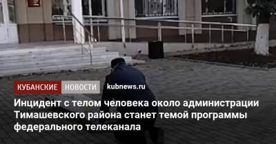 Инцидент с телом человека около администрации Тимашевского района станет темой программы федерального телеканала - kubnews.ru - Того - район Тимашевский