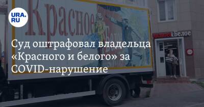 Суд оштрафовал владельца «Красного и белого» за COVID-нарушение - ura.news - Россия - Челябинск