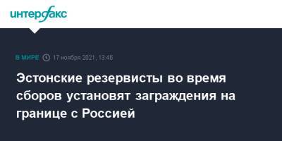 Эстонские резервисты во время сборов установят заграждения на границе с Россией - interfax.ru - Москва - Россия - Эстония