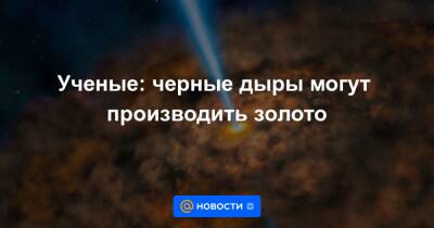 Ученые: черные дыры могут производить золото - news.mail.ru