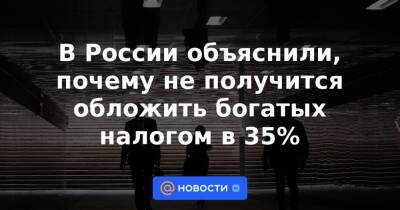 В России объяснили, почему не получится обложить богатых налогом в 35% - news.mail.ru - Россия