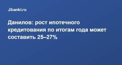 Александр Данилов - Данилов: рост ипотечного кредитования по итогам года может составить 25–27% - smartmoney.one - Россия