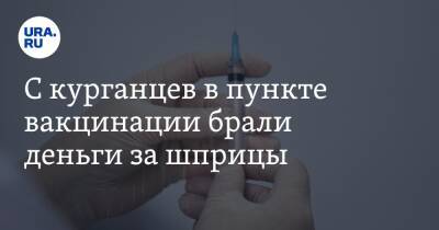 С курганцев в пункте вакцинации брали деньги за шприцы - ura.news - Курганская обл.