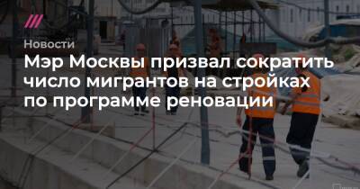 Андрей Бочкарев - Мэр Москвы призвал сократить число мигрантов на стройках по программе реновации - tvrain.ru - Москва