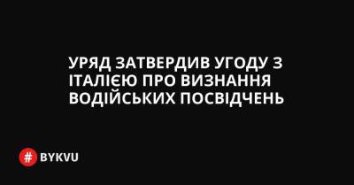 Уряд затвердив угоду з Італією про визнання водійських посвідчень - bykvu.com - Украина