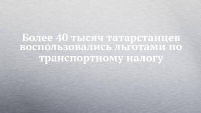 Более 40 тысяч татарстанцев воспользовались льготами по транспортному налогу - chelny-izvest.ru - респ. Татарстан