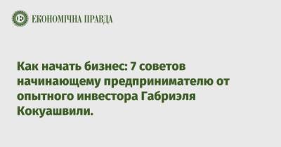 Как начать бизнес: 7 советов начинающему предпринимателю от опытного инвестора Габриэля Кокуашвили. - epravda.com.ua - США - Украина - Израиль