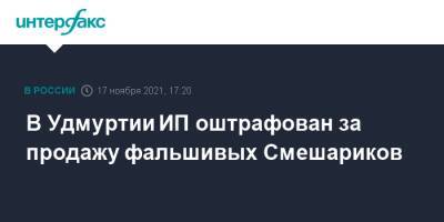 В Удмуртии ИП оштрафован за продажу фальшивых Смешариков - interfax.ru - Москва - респ. Удмуртия - Ижевск