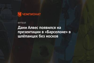 Дани Алвес - Дани Алвес появился на презентации в «Барселоне» в шлёпанцах без носков - championat.com