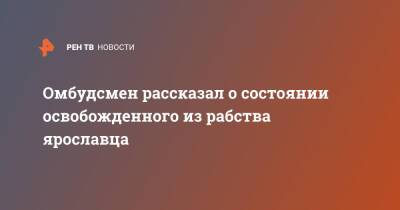 Омбудсмен рассказал о состоянии освобожденного из рабства ярославца - ren.tv - Россия - Казахстан - Ярославская обл. - Ярославль