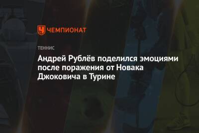 Андрей Рублев - Новак Джокович - Андрей Рублёв поделился эмоциями после поражения от Новака Джоковича в Турине - championat.com - Россия - Италия