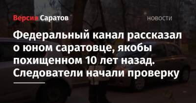Федеральный канал рассказал о юном саратовце, якобы похищенном 10 лет назад. Следователи начали проверку - nversia.ru - Саратов