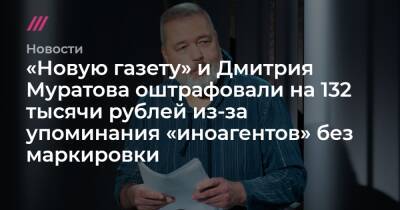 Лев Пономарев - Дмитрий Муратов - «Новую газету» и Дмитрия Муратова оштрафовали на 132 тысячи рублей из-за упоминания «иноагентов» без маркировки - tvrain.ru - Москва