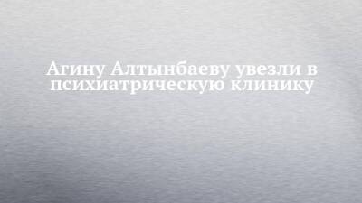 Агина Алтынбаева - Агину Алтынбаеву увезли в психиатрическую клинику - chelny-izvest.ru - респ. Татарстан - Набережные Челны