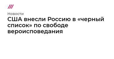 США внесли Россию в «черный список» по свободе вероисповедания - tvrain.ru - Россия - Китай - США - КНДР - Иран - Таджикистан - Куба - Саудовская Аравия - Пакистан - Туркмения - Бирма - Алжир - Эритрея - Никарагуа