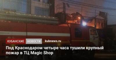 Под Краснодаром четыре часа тушили крупный пожар в ТЦ Magic Shop - kubnews.ru - Краснодар - респ. Адыгея