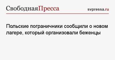 Польские пограничники сообщили о новом лагере, который организовали беженцы - svpressa.ru - Белоруссия - Польша - Twitter