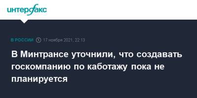 В Минтрансе уточнили, что создавать госкомпанию по каботажу пока не планируется - interfax.ru - Москва - Россия