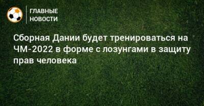 Сборная Дании будет тренироваться на ЧМ-2022 в форме с лозунгами в защиту прав человека - bombardir.ru - Дания - Катар