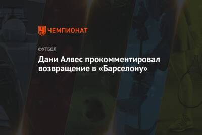 Дани Алвес - Дани Алвес прокомментировал возвращение в «Барселону» - championat.com - Сан-Паулу