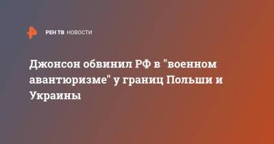 Борис Джонсон - Джонсон обвинил РФ в "военном авантюризме" у границ Польши и Украины - ren.tv - Россия - Украина - Англия - Польша - Великобритания
