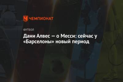 Дани Алвес - Дани Алвес — о Месси: сейчас у «Барселоны» новый период - championat.com - Сан-Паулу