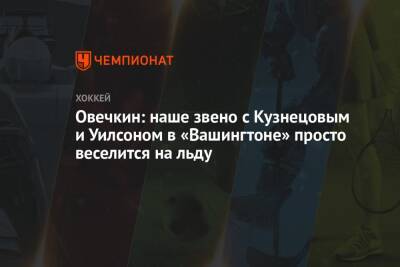 Александр Овечкин - Овечкин: наше звено с Кузнецовым и Уилсоном в «Вашингтоне» просто веселится на льду - championat.com - Вашингтон