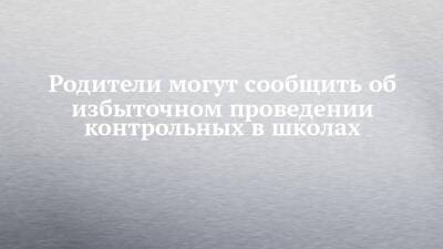 Родители могут сообщить об избыточном проведении контрольных в школах - chelny-izvest.ru