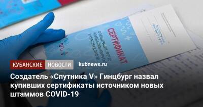 Александр Гинцбург - Создатель «Спутника V» Гинцбург назвал купивших сертификаты источником новых штаммов COVID-19 - kubnews.ru - Россия - Краснодарский край