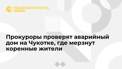 Прокуроры проверят аварийный дом на Чукотке, где замерзают пожилые коренные жители - realty.ria.ru - Чукотка - Владивосток