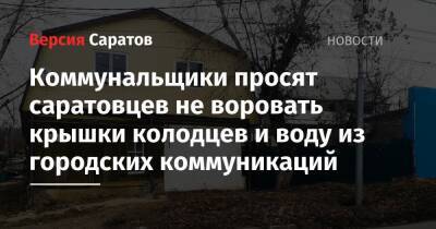 Коммунальщики просят саратовцев не воровать крышки колодцев и воду из городских коммуникаций - nversia.ru - Россия